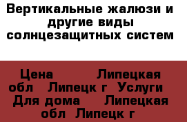 Вертикальные жалюзи и другие виды солнцезащитных систем › Цена ­ 550 - Липецкая обл., Липецк г. Услуги » Для дома   . Липецкая обл.,Липецк г.